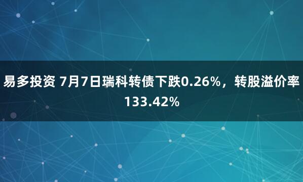 易多投资 7月7日瑞科转债下跌0.26%，转股溢价率133.42%