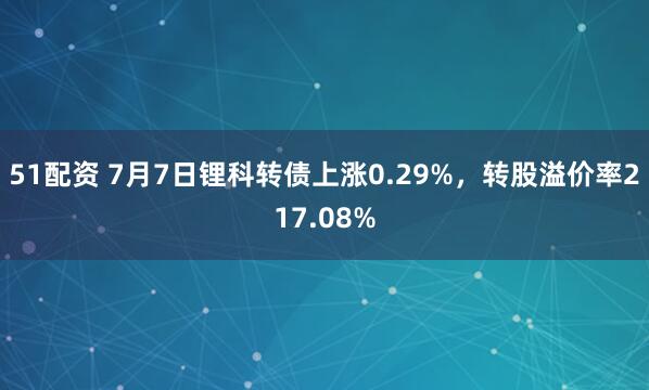 51配资 7月7日锂科转债上涨0.29%，转股溢价率217.08%