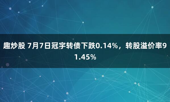 趣炒股 7月7日冠宇转债下跌0.14%，转股溢价率91.45%