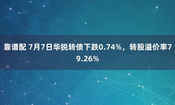 靠谱配 7月7日华锐转债下跌0.74%，转股溢价率79.26%