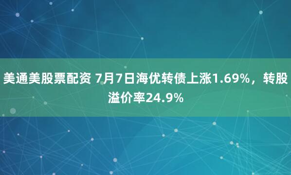 美通美股票配资 7月7日海优转债上涨1.69%，转股溢价率24.9%