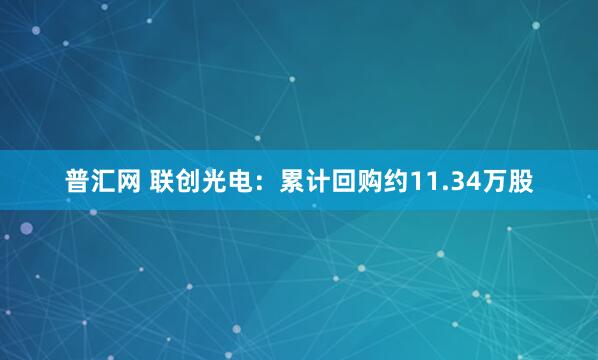 普汇网 联创光电：累计回购约11.34万股
