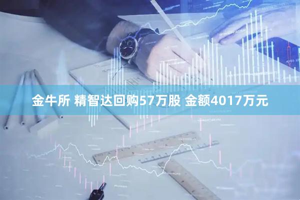 金牛所 精智达回购57万股 金额4017万元