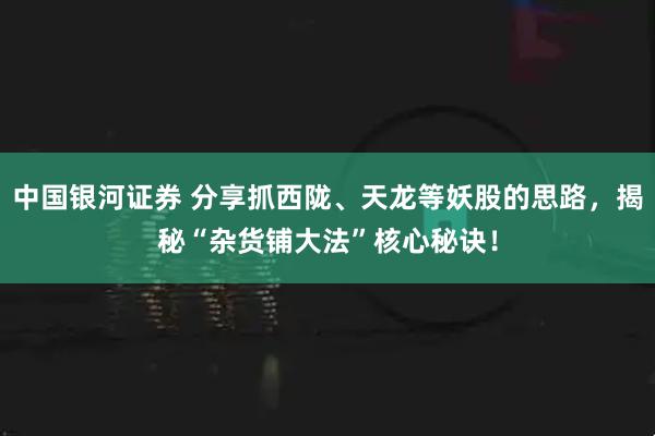 中国银河证券 分享抓西陇、天龙等妖股的思路，揭秘“杂货铺大法”核心秘诀！