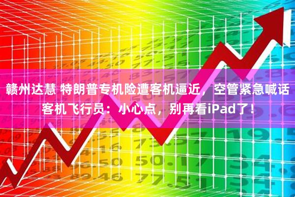 赣州达慧 特朗普专机险遭客机逼近，空管紧急喊话客机飞行员：小心点，别再看iPad了！
