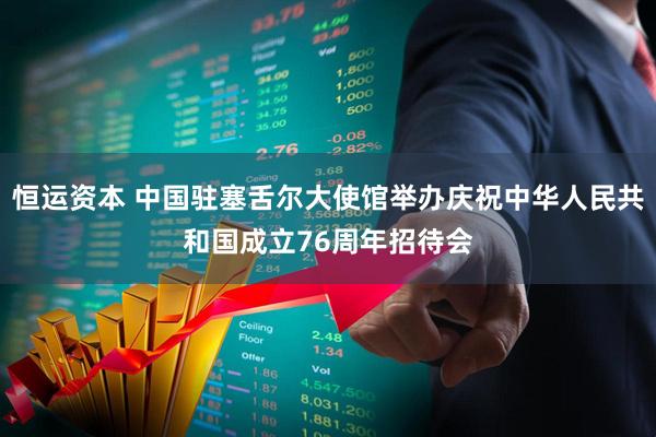 恒运资本 中国驻塞舌尔大使馆举办庆祝中华人民共和国成立76周年招待会