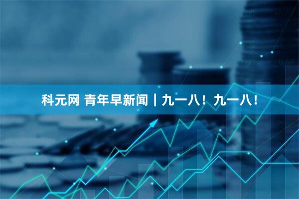 科元网 青年早新闻｜九一八！九一八！