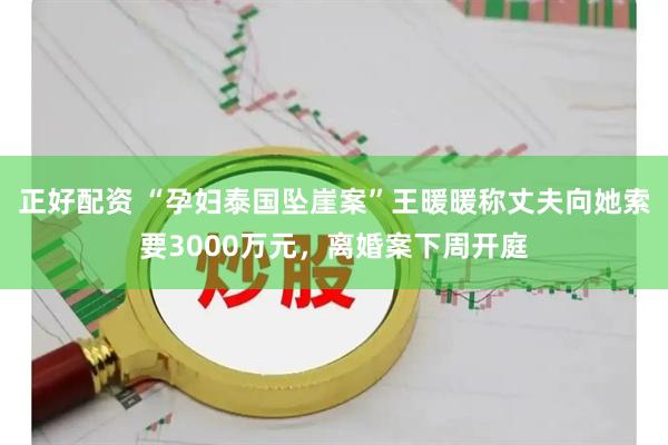正好配资 “孕妇泰国坠崖案”王暖暖称丈夫向她索要3000万元，离婚案下周开庭