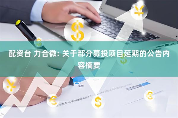 配资台 力合微: 关于部分募投项目延期的公告内容摘要