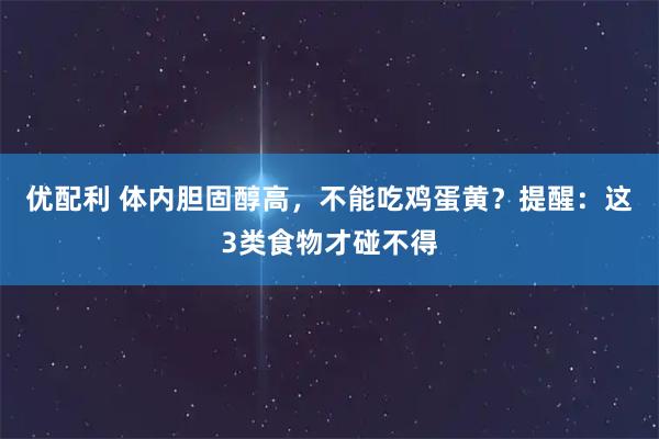 优配利 体内胆固醇高，不能吃鸡蛋黄？提醒：这3类食物才碰不得
