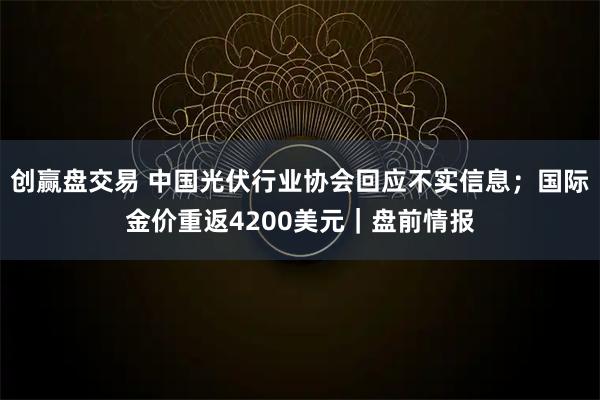 创赢盘交易 中国光伏行业协会回应不实信息；国际金价重返4200美元｜盘前情报