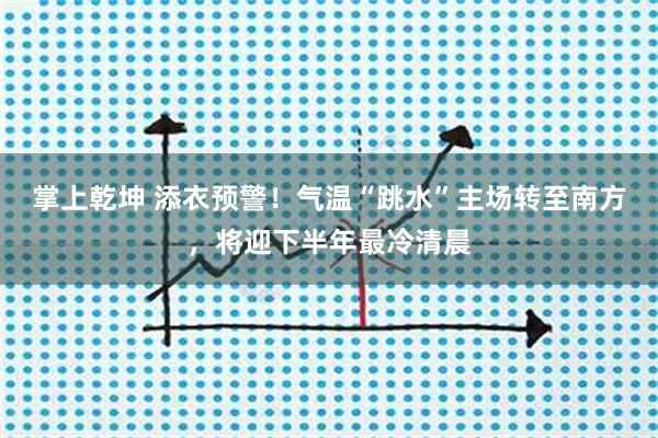 掌上乾坤 添衣预警！气温“跳水”主场转至南方，将迎下半年最冷清晨