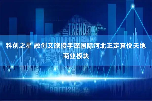 科创之星 融创文旅接手深国际河北正定真悦天地商业板块