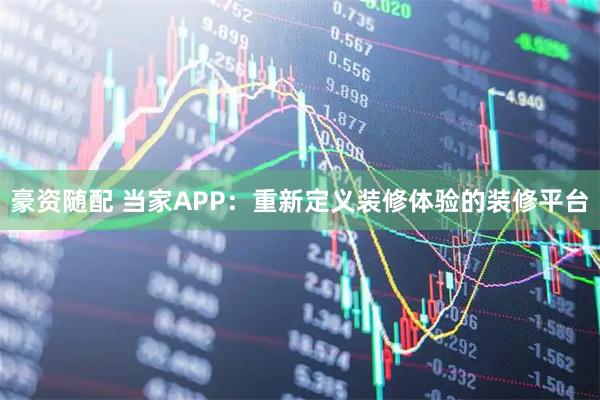豪资随配 当家APP：重新定义装修体验的装修平台