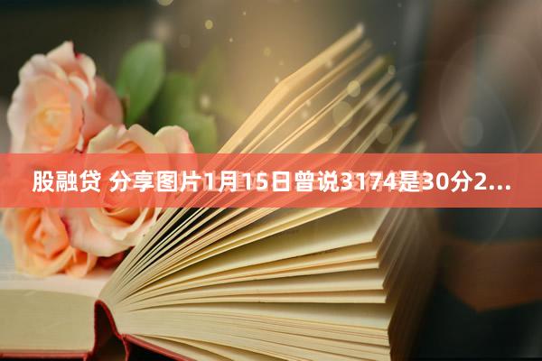 股融贷 分享图片1月15日曾说3174是30分2...