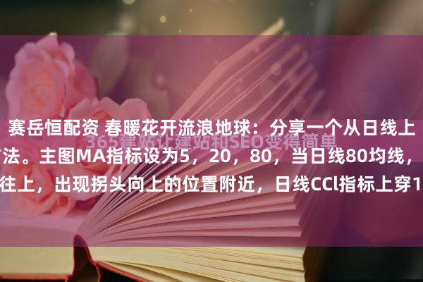 赛岳恒配资 春暖花开流浪地球：分享一个从日线上，找到上涨潜力股的方法。主图MA指标设为5，20，80，当日线80均线，出现由下往上，出现拐头向上的位置附近，日线CCl指标上穿100，则该股有机会是潜力上涨股...