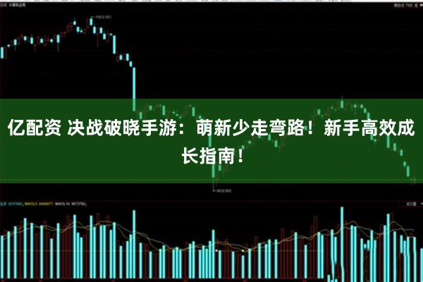 亿配资 决战破晓手游：萌新少走弯路！新手高效成长指南！