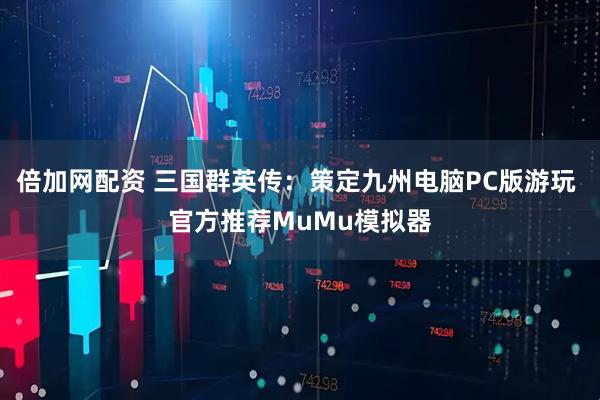 倍加网配资 三国群英传：策定九州电脑PC版游玩 官方推荐MuMu模拟器