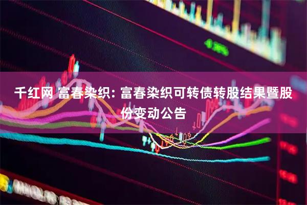 千红网 富春染织: 富春染织可转债转股结果暨股份变动公告