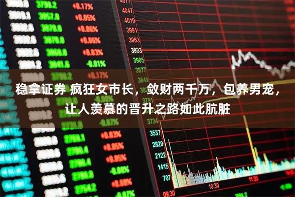 稳拿证券 疯狂女市长，敛财两千万，包养男宠，让人羡慕的晋升之路如此肮脏