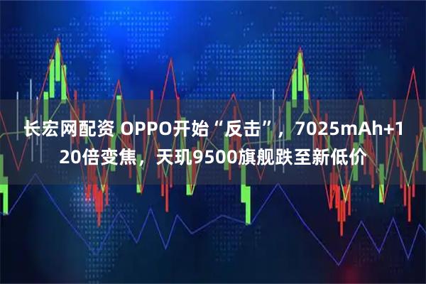 长宏网配资 OPPO开始“反击”，7025mAh+120倍变焦，天玑9500旗舰跌至新低价