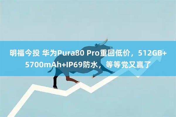 明福今投 华为Pura80 Pro重回低价，512GB+5700mAh+IP69防水，等等党又赢了