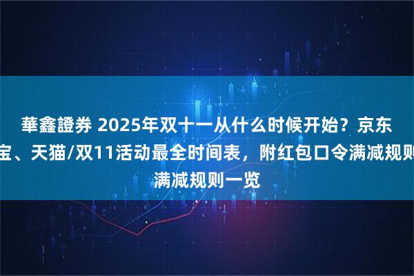 華鑫證券 2025年双十一从什么时候开始？京东、淘宝、天猫/双11活动最全时间表，附红包口令满减规则一览