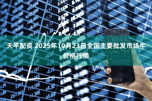 天平配资 2025年10月23日全国主要批发市场牛价格行情
