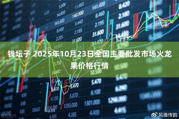 钱坛子 2025年10月23日全国主要批发市场火龙果价格行情