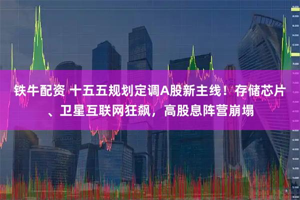 铁牛配资 十五五规划定调A股新主线！存储芯片、卫星互联网狂飙，高股息阵营崩塌