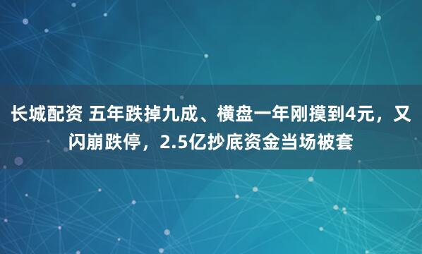 长城配资 五年跌掉九成、横盘一年刚摸到4元，又闪崩跌停，2.5亿抄底资金当场被套