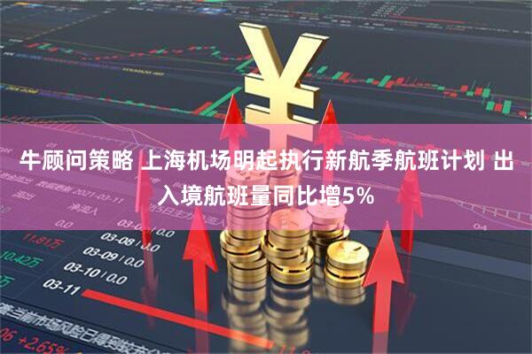 牛顾问策略 上海机场明起执行新航季航班计划 出入境航班量同比增5%