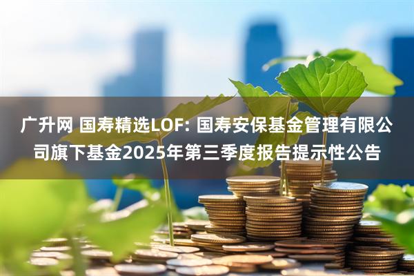 广升网 国寿精选LOF: 国寿安保基金管理有限公司旗下基金2025年第三季度报告提示性公告