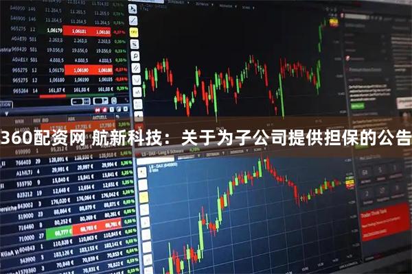 360配资网 航新科技：关于为子公司提供担保的公告