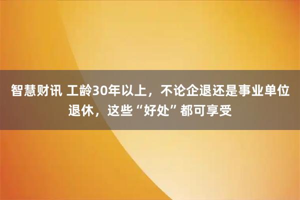 智慧财讯 工龄30年以上，不论企退还是事业单位退休，这些“好处”都可享受