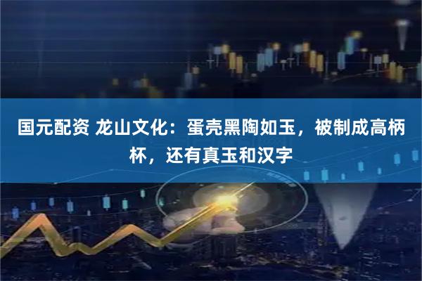 国元配资 龙山文化：蛋壳黑陶如玉，被制成高柄杯，还有真玉和汉字