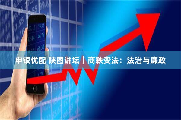 申银优配 陕图讲坛︱商鞅变法：法治与廉政