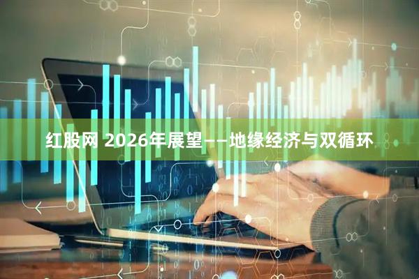 红股网 2026年展望——地缘经济与双循环
