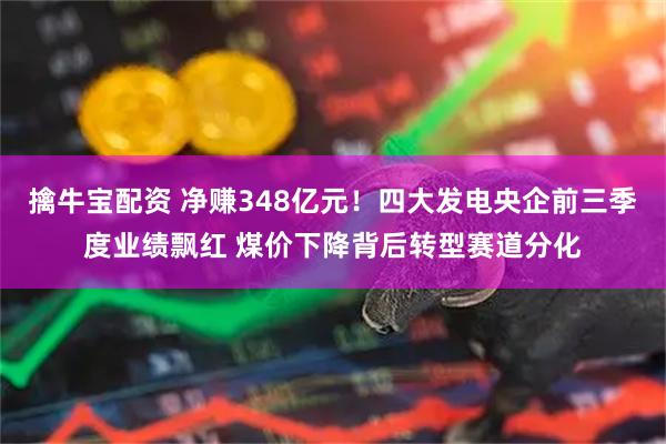 擒牛宝配资 净赚348亿元！四大发电央企前三季度业绩飘红 煤价下降背后转型赛道分化