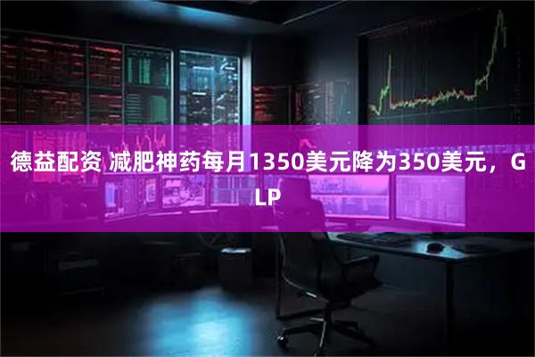 德益配资 减肥神药每月1350美元降为350美元，GLP