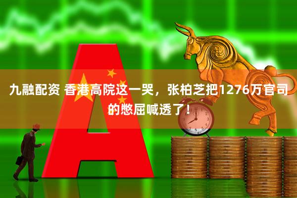 九融配资 香港高院这一哭，张柏芝把1276万官司的憋屈喊透了！