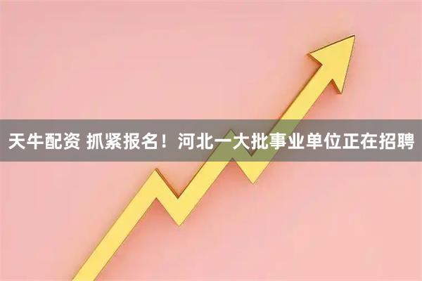 天牛配资 抓紧报名！河北一大批事业单位正在招聘