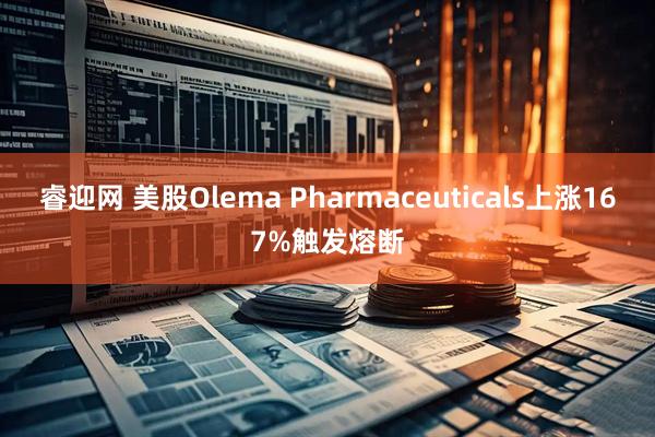 睿迎网 美股Olema Pharmaceuticals上涨167%触发熔断
