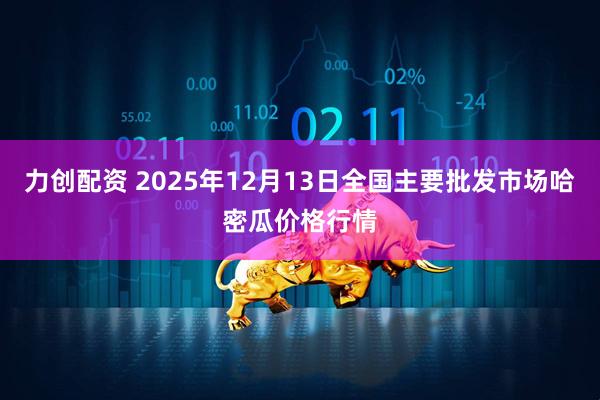 力创配资 2025年12月13日全国主要批发市场哈密瓜价格行情