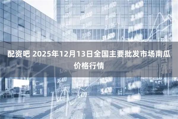 配资吧 2025年12月13日全国主要批发市场南瓜价格行情