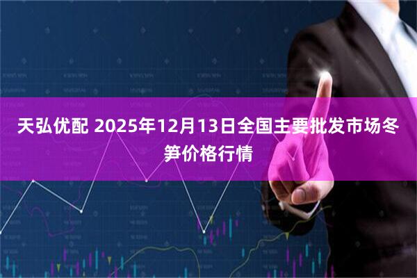 天弘优配 2025年12月13日全国主要批发市场冬笋价格行情