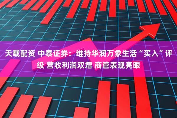 天载配资 中泰证券：维持华润万象生活“买入”评级 营收利润双增 商管表现亮眼