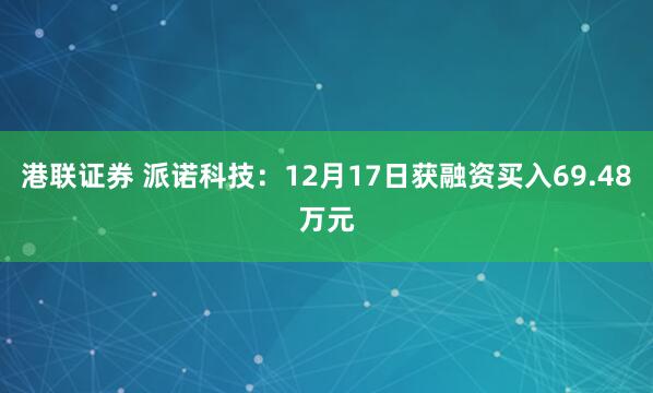 港联证券 派诺科技：12月17日获融资买入69.48万元