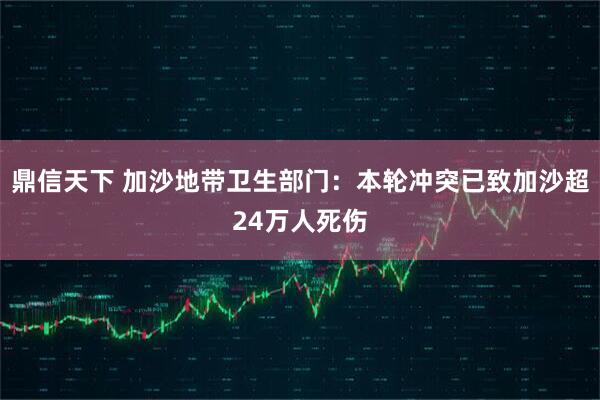 鼎信天下 加沙地带卫生部门：本轮冲突已致加沙超24万人死伤