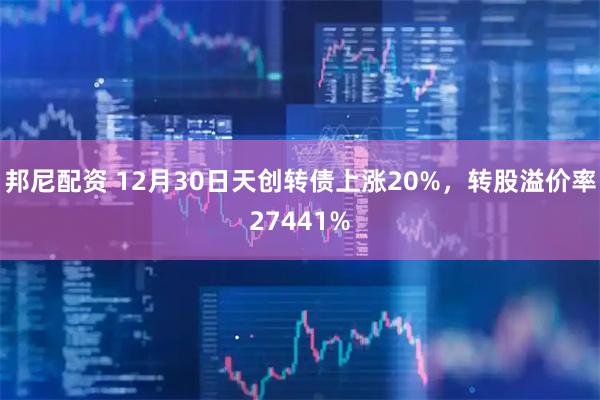 邦尼配资 12月30日天创转债上涨20%，转股溢价率27441%